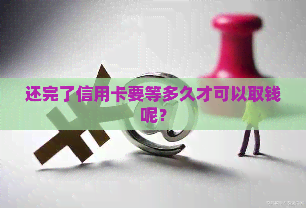 还完了信用卡要等多久才可以取钱呢？