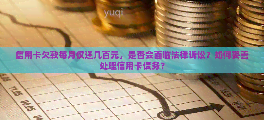信用卡欠款每月仅还几百元，是否会面临法律诉讼？如何妥善处理信用卡债务？