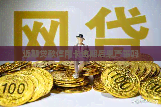 近期贷款信用卡逾期后果严重吗