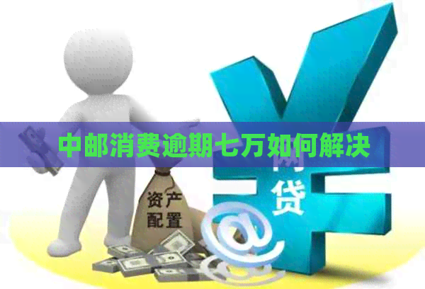 中邮消费逾期七万如何解决