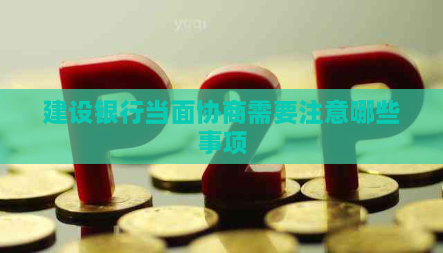 建设银行当面协商需要注意哪些事项