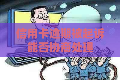 信用卡逾期被起诉能否协商处理
