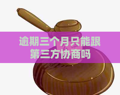 逾期三个月只能跟第三方协商吗