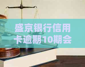 盛京银行信用卡逾期10期会有什么后果