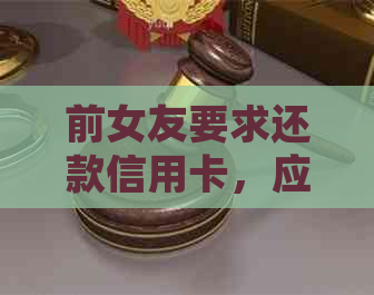 前女友要求还款信用卡,应该如何处理?是否应尽快归还?