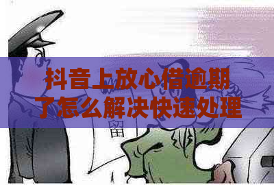 抖音上放心借逾期了怎么解决快速处理方法