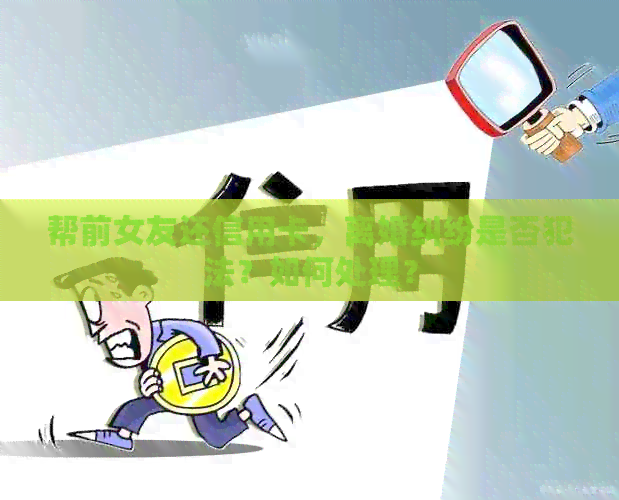 帮前女友还信用卡，离婚纠纷是否犯法？如何处理？