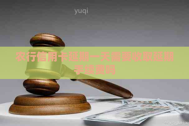 农行信用卡延期一天需要收取延期手续费吗