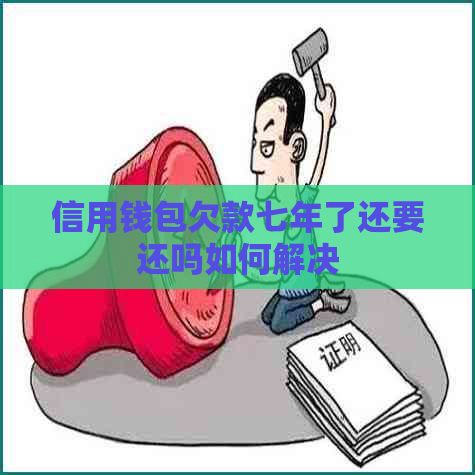 信用钱包欠款七年了还要还吗如何解决