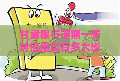 甘肃银行逾期一天对信用度有多大影响如何解决