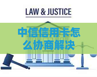中信信用卡怎么协商解决
