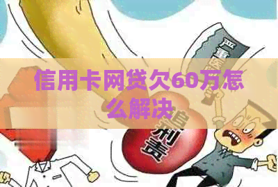 信用卡网贷欠60万怎么解决 信用卡网贷欠60万怎么解决