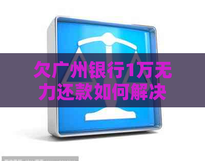 欠广州银行1万无力还款如何解决