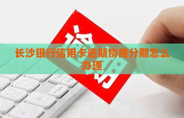 长沙银行信用卡逾期协商分期怎么办理