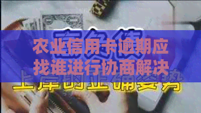 农业信用卡逾期应找谁进行协商解决