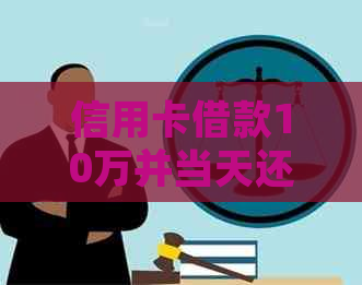 信用卡借款10万并当天还款10万：合适的操作技巧和风险评估