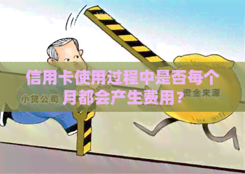 信用卡使用过程中是否每个月都会产生费用？
