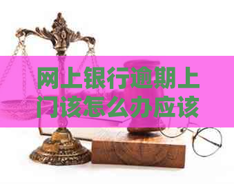 网上银行逾期上门该怎么办应该找谁解决
