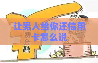 让男人给你还信用卡怎么说