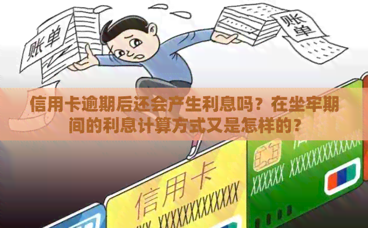 信用卡逾期后还会产生利息吗？在坐牢期间的利息计算方式又是怎样的？