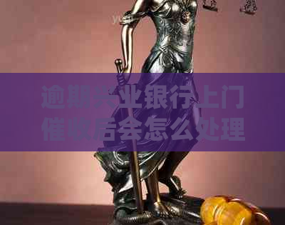 逾期兴业银行上门后会怎么处理