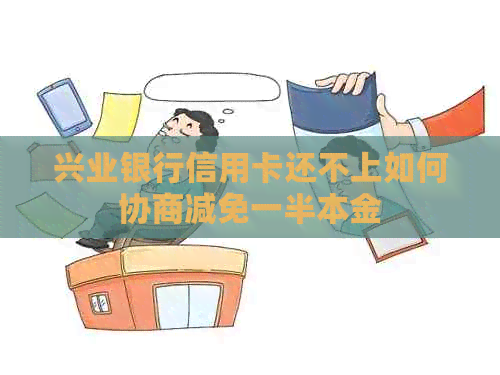 兴业银行信用卡还不上如何协商减免一半本金