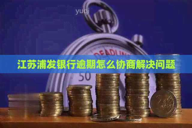 江苏浦发银行逾期怎么协商解决问题