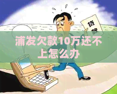 浦发欠款10万还不上怎么办