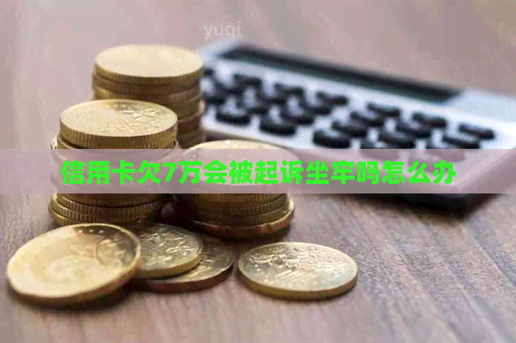 信用卡欠7万会被起诉坐牢吗怎么办