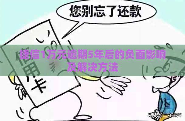 捷信1万元逾期5年后的负面影响及解决方法