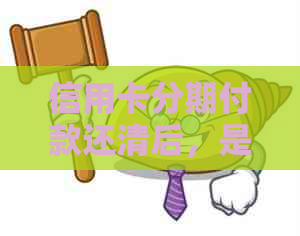 信用卡分期付款还清后，是否可以继续使用以及相关注意事项解答