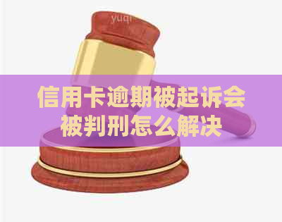 信用卡逾期被起诉会被判刑怎么解决