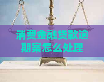 消费金融贷款逾期案怎么处理