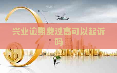 兴业逾期费过高可以起诉吗