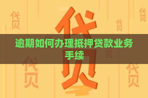 逾期如何办理抵押贷款业务手续