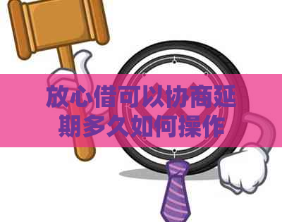 放心借可以协商延期多久如何操作