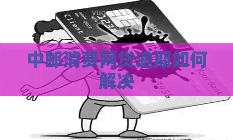 中邮消费网贷逾期如何解决
