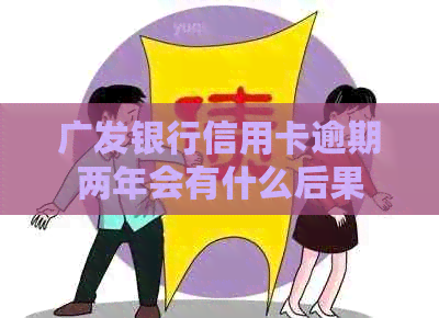 广发银行信用卡逾期两年会有什么后果