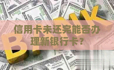 信用卡未还完能否办理新银行卡？