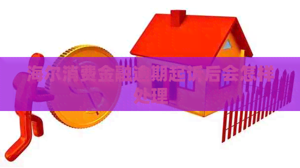 海尔消费金融逾期起诉后会怎样处理