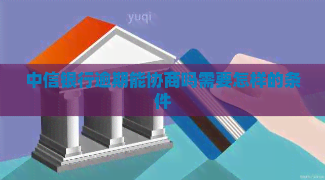 中信银行逾期能协商吗需要怎样的条件