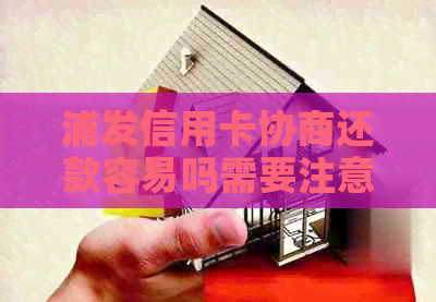 浦发信用卡协商还款容易吗需要注意哪些事项