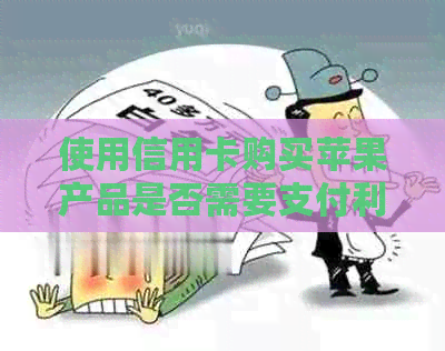 使用信用卡购买苹果产品是否需要支付利息及相关费用？了解完整指南