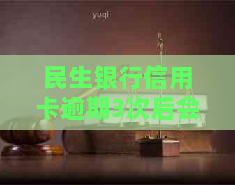 民生银行信用卡逾期3次后会发生什么