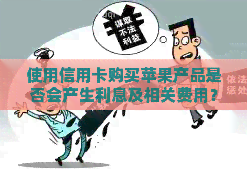 使用信用卡购买苹果产品是否会产生利息及相关费用？