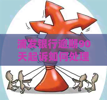 浦发银行逾期90天起诉如何处理