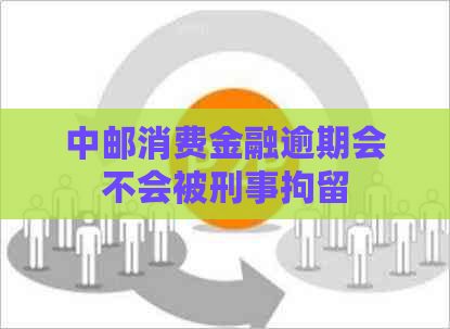 中邮消费金融逾期会不会被刑事拘留