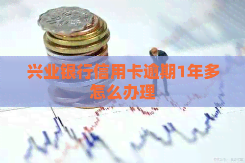 兴业银行信用卡逾期1年多怎么办理