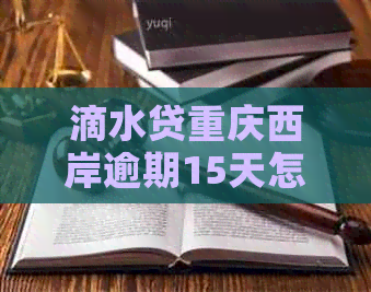 滴水贷重庆西岸逾期15天怎么办