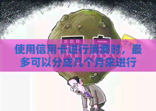 使用信用卡进行消费时，最多可以分成几个月来进行还款？